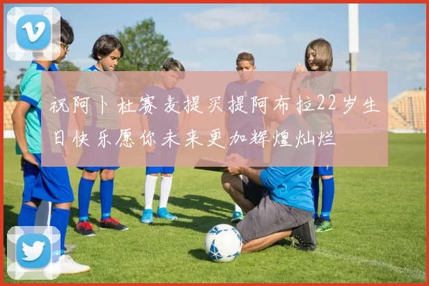 祝阿卜杜赛麦提买提阿布拉22岁生日快乐愿你未来更加辉煌灿烂