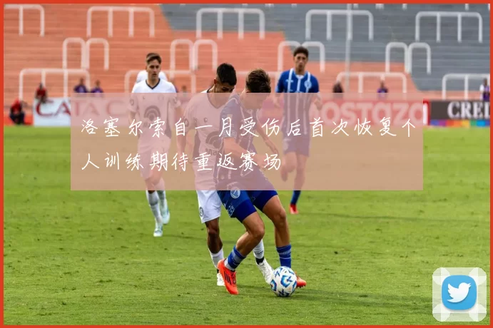 洛塞尔索自一月受伤后首次恢复个人训练期待重返赛场