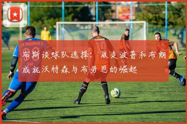 布斯谈球队选择：放走波普和布朗成就沃特森与布劳恩的崛起