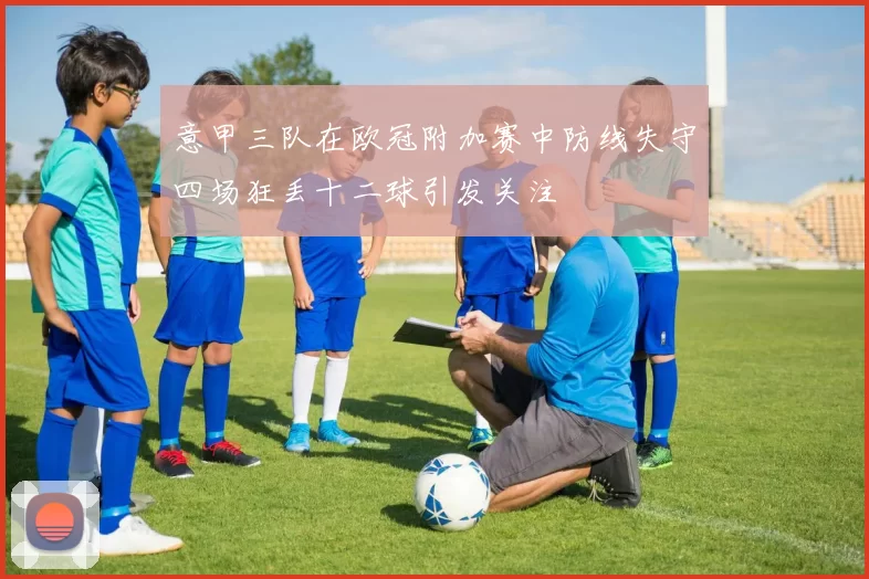 意甲三队在欧冠附加赛中防线失守四场狂丢十二球引发关注