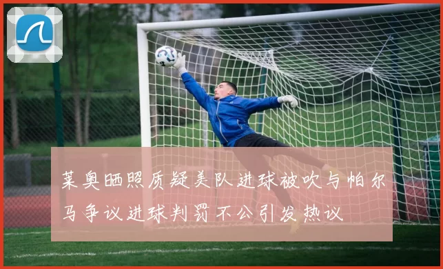 莱奥晒照质疑美队进球被吹与帕尔马争议进球判罚不公引发热议