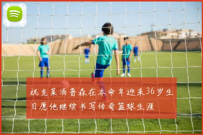 祝克莱汤普森在本命年迎来36岁生日愿他继续书写传奇篮球生涯