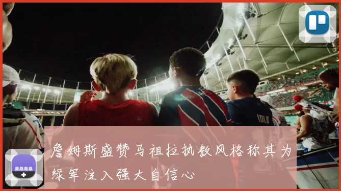 詹姆斯盛赞马祖拉执教风格称其为绿军注入强大自信心