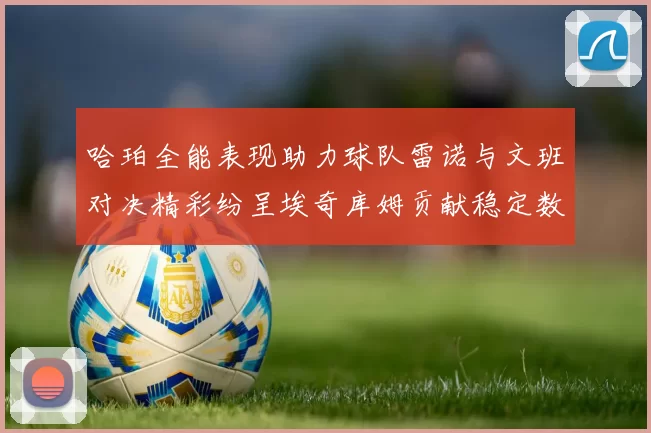 哈珀全能表现助力球队雷诺与文班对决精彩纷呈埃奇库姆贡献稳定数据