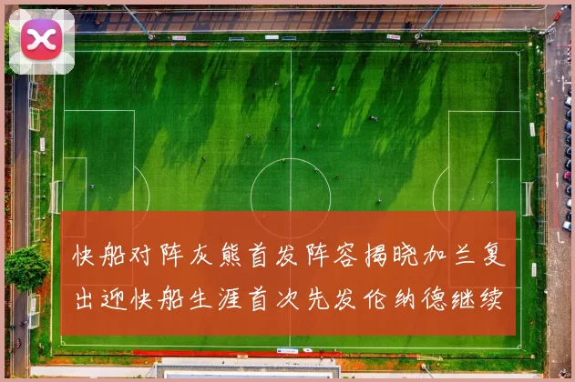 快船对阵灰熊首发阵容揭晓加兰复出迎快船生涯首次先发伦纳德继续出战