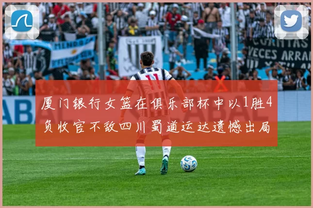 厦门银行女篮在俱乐部杯中以1胜4负收官不敌四川蜀道运达遗憾出局