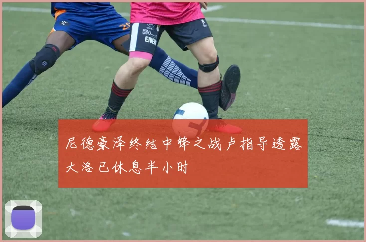 尼德豪泽终结中锋之战卢指导透露大洛已休息半小时