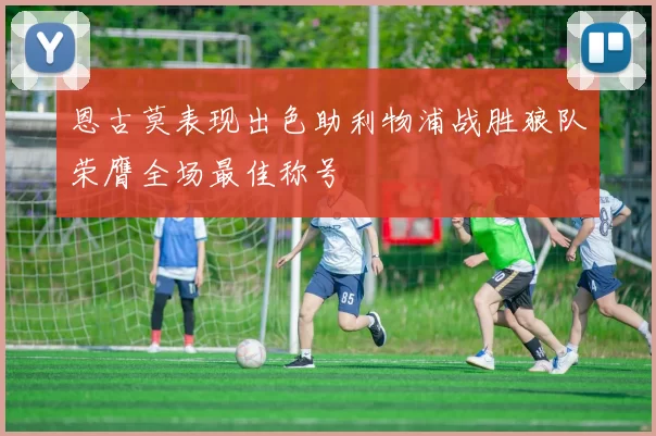 恩古莫表现出色助利物浦战胜狼队荣膺全场最佳称号
