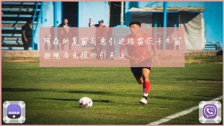 阿森纳夏窗有意引进格雷茨卡冬窗拒绝马竞报价引关注