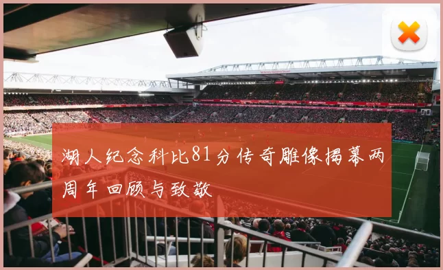 湖人纪念科比81分传奇雕像揭幕两周年回顾与致敬