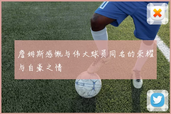 詹姆斯感慨与伟大球员同名的荣耀与自豪之情