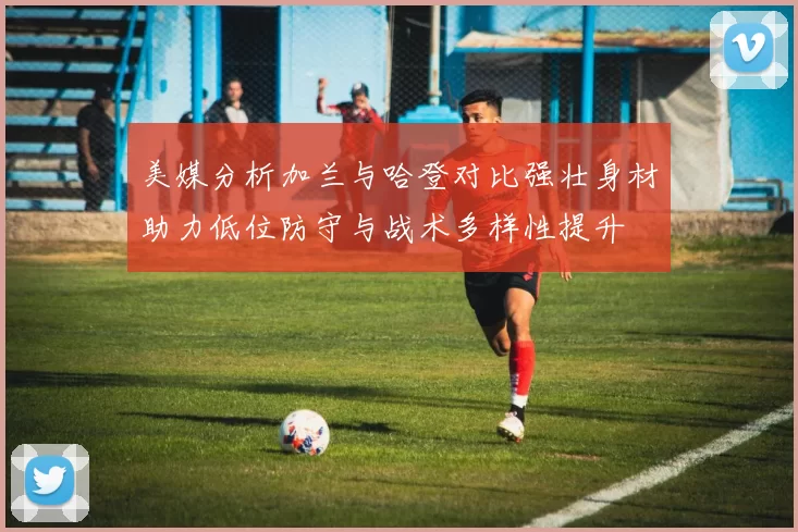 美媒分析加兰与哈登对比强壮身材助力低位防守与战术多样性提升