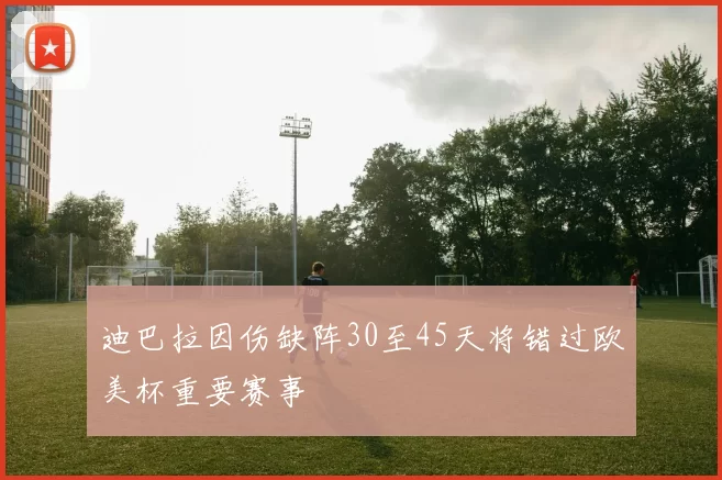迪巴拉因伤缺阵30至45天将错过欧美杯重要赛事