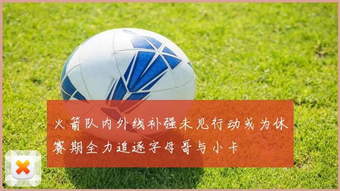 火箭队内外线补强未见行动或为休赛期全力追逐字母哥与小卡