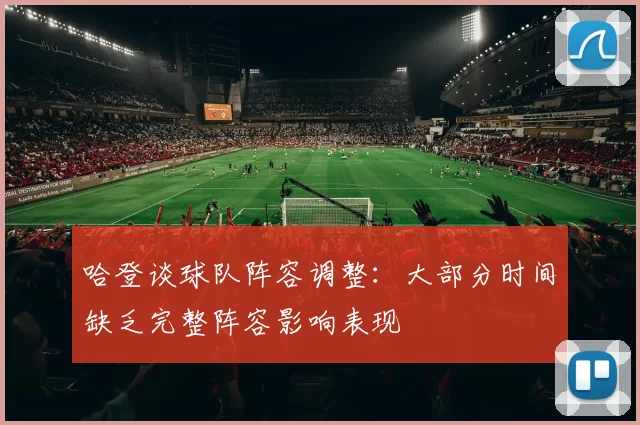 哈登谈球队阵容调整：大部分时间缺乏完整阵容影响表现