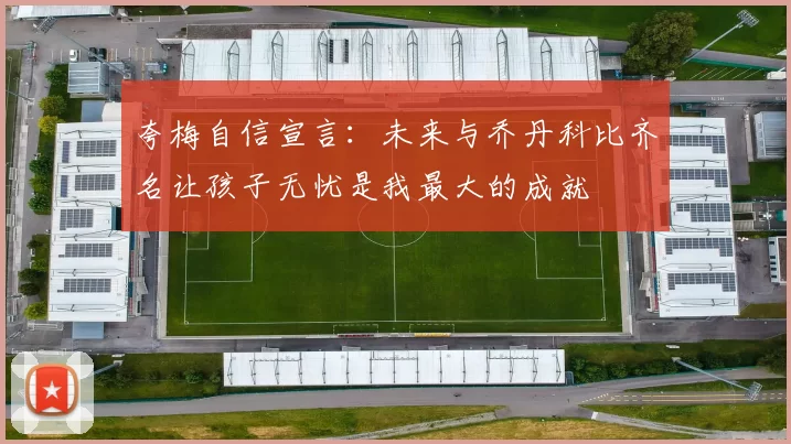 夸梅自信宣言：未来与乔丹科比齐名让孩子无忧是我最大的成就