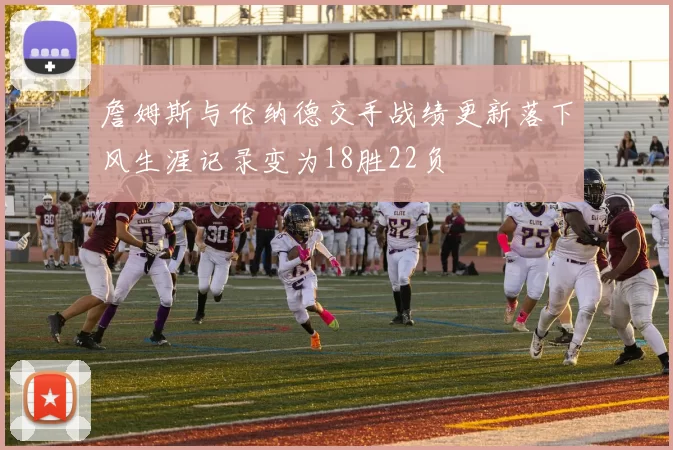 詹姆斯与伦纳德交手战绩更新落下风生涯记录变为18胜22负
