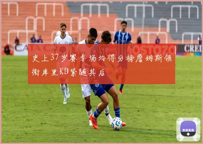 史上37岁赛季场均得分榜詹姆斯领衔库里KD紧随其后