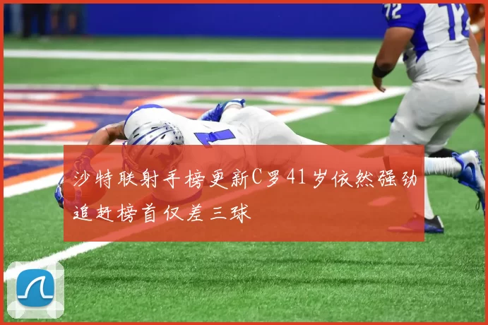 沙特联射手榜更新C罗41岁依然强劲追赶榜首仅差三球