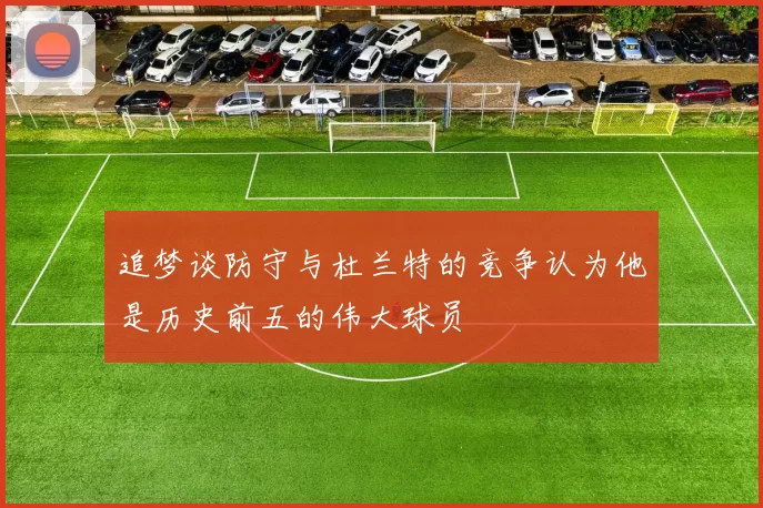 追梦谈防守与杜兰特的竞争认为他是历史前五的伟大球员