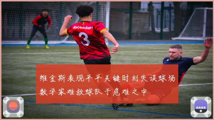 维金斯表现平平关键时刻失误球场数学家难救球队于危难之中