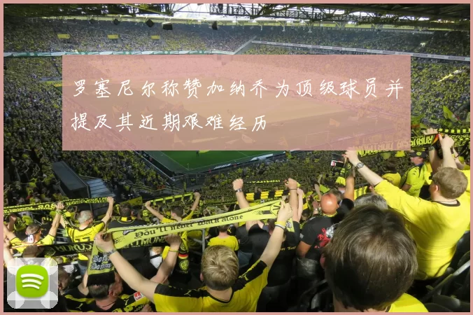 罗塞尼尔称赞加纳乔为顶级球员并提及其近期艰难经历