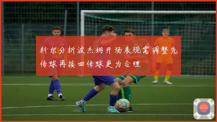科尔分析波杰姆开场表现需调整先传球再接回传球更为合理