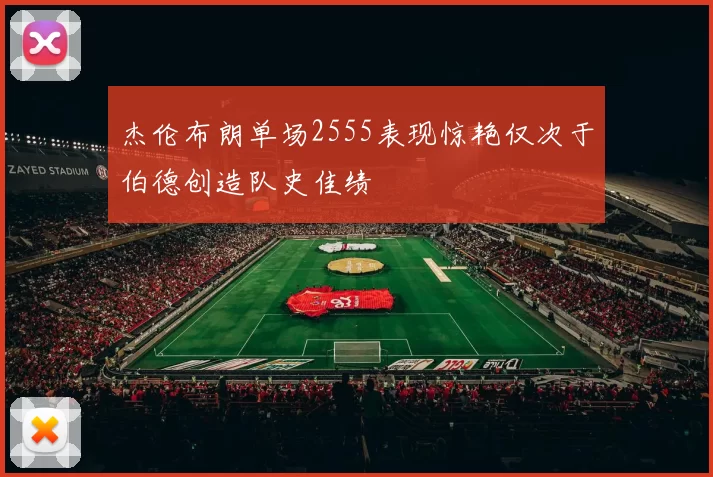 杰伦布朗单场2555表现惊艳仅次于伯德创造队史佳绩