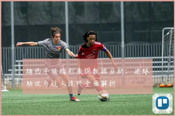 梅西半场精彩表现数据分析：进球助攻与过人技巧全面解析