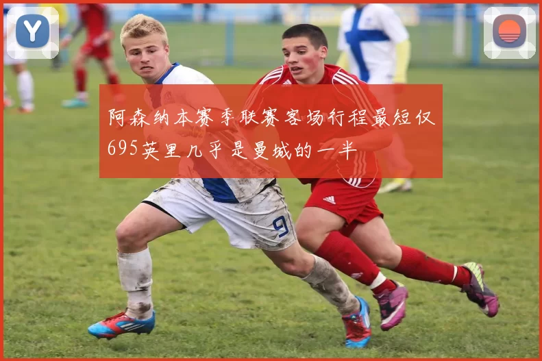阿森纳本赛季联赛客场行程最短仅695英里几乎是曼城的一半